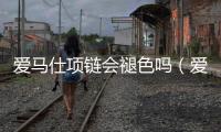 愛馬仕項鏈會褪色嗎（愛馬仕h項鏈專柜多少錢）