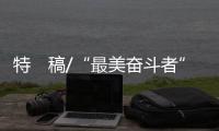 特　稿/“最美奮斗者”訴說(shuō)中國(guó)巨變