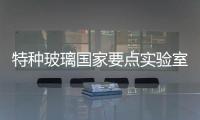 特種玻璃國家要點實驗室實驗(試驗)基地揭牌,經(jīng)驗交流