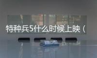 特種兵5什么時候上映（我是特種兵5上映時間）