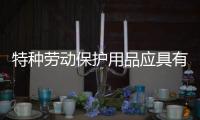 特種勞動保護用品應具有三證（特種勞動保護用品）