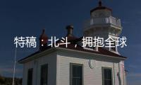 特稿：北斗，擁抱全球