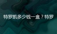 特羅凱多少錢一盒？特羅凱價格