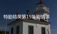 特勤精英第19集劇情詳細介紹