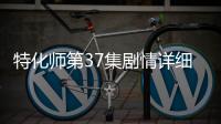 特化師第37集劇情詳細介紹