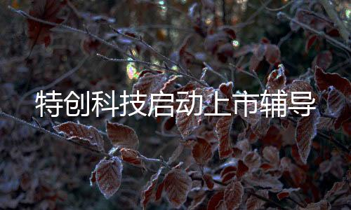 特創(chuàng)科技啟動上市輔導(dǎo)