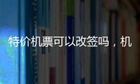 特價機票可以改簽嗎，機票可以改簽嗎