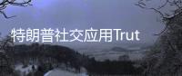 特朗普社交應(yīng)用Truth Social兩名高層管理人員離職