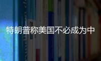 特朗普稱美國不必成為中、俄、朝的敵人