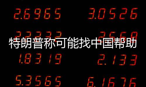 特朗普稱可能找中國幫助調解烏克蘭沖突 尋求和平途徑