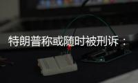 特朗普稱或隨時被刑訴：大陪審團已完成國會騷亂案調查