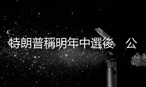 特朗普稱明年中選後　公布會(huì)否參選總統(tǒng)
