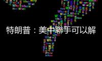 特朗普：美中聯(lián)手可以解決世界上所有問題