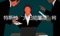 特斯拉“太陽能屋頂”將會引起“強烈需求”