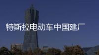 特斯拉電動車中國建廠 電動汽車將成趨勢