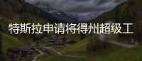 特斯拉申請將得州超級工廠擴建50萬平方英尺