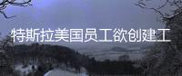 特斯拉美國員工欲創建工會 解決以往問題