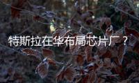 特斯拉在華布局芯片廠？烏龍背后是“缺芯貴電”