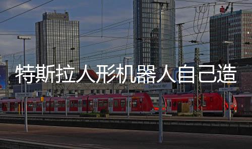 特斯拉人形機(jī)器人自己造自己