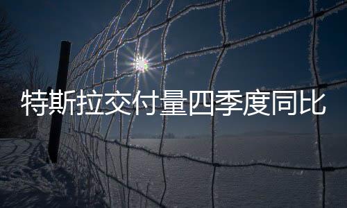特斯拉交付量四季度同比增長27% 產能提升