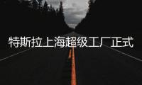 特斯拉上海超級工廠正式落地 初期產能25萬輛