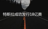 特斯拉成功發行18億美元債券：超募約4.5倍