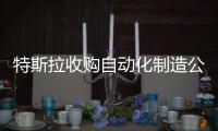 特斯拉收購自動化制造公司 為新工廠提供支持