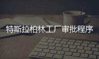 特斯拉柏林工廠審批程序已進入最后階段