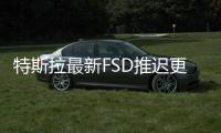 特斯拉最新FSD推遲更新 因軟件有問題？
