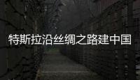 特斯拉沿絲綢之路建中國最長充電走廊