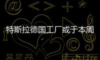 特斯拉德國(guó)工廠或于本周獲最終批準(zhǔn)