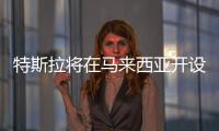 特斯拉將在馬來西亞開設辦事處