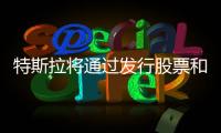 特斯拉將通過(guò)發(fā)行股票和債券募集20億美元