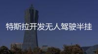 特斯拉開發無人駕駛半掛卡車 將上路測試