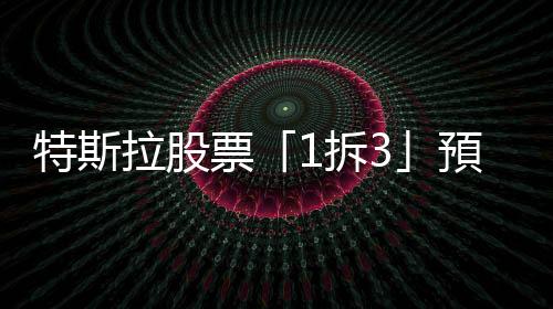 特斯拉股票「1拆3」預計2年內完成，馬斯克宣布未來要蓋12座超級工廠