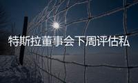特斯拉董事會下周評估私有化計劃