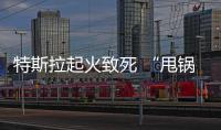 特斯拉起火致死 “甩鍋”給電池組合適么