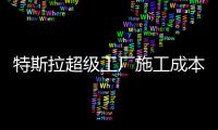 特斯拉超級工廠施工成本逾10億美元
