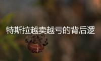 特斯拉越賣越虧的背后邏輯