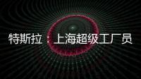 特斯拉：上海超級工廠員工99%都是中國人
