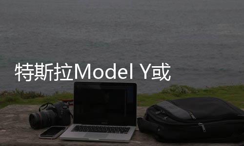特斯拉Model Y或2019年生產 基于Model 3打造