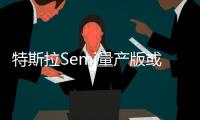 特斯拉Semi量產版或會配備10個攝像頭