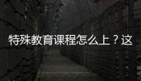 特殊教育課程怎么上？這項評審遴選出61個“樣板”案例