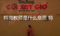 特崗教師是什么意思 特崗教師報考要求