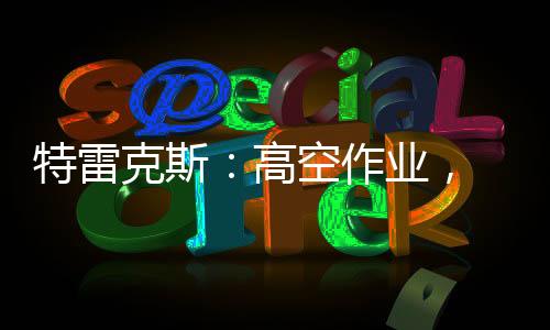 特雷克斯：高空作業(yè)， 一個(gè)人就能輕松搞定！