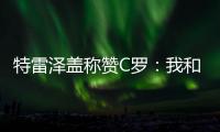 特雷澤蓋稱贊C羅：我和一位偉大的球員共享一個紀錄！