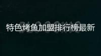 特色烤魚加盟排行榜最新，特色烤魚加盟排行榜