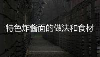 特色炸醬面的做法和食材用料及健康功效