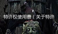 特許權(quán)使用費(fèi)（關(guān)于特許權(quán)使用費(fèi)的基本情況說明介紹）