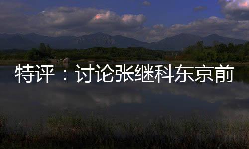 特評：討論張繼科東京前景不現(xiàn)實 腳踏實地是他回歸的意義